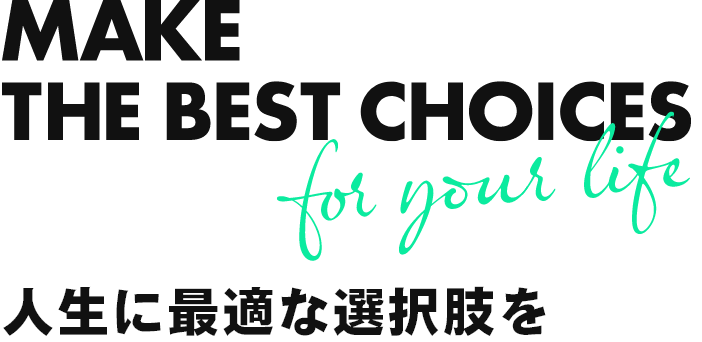 MAKE THE BEST CHOICES 人生に最適な選択肢を